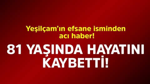 Yeşilçam'ın efsane isminden acı haber! 81 yaşında hayatın kaybetti