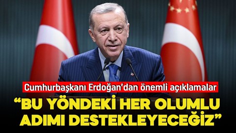 Cumhurbaşkanı Erdoğan: "Bu yöndeki her olumlu adımı destekleyeceğiz"