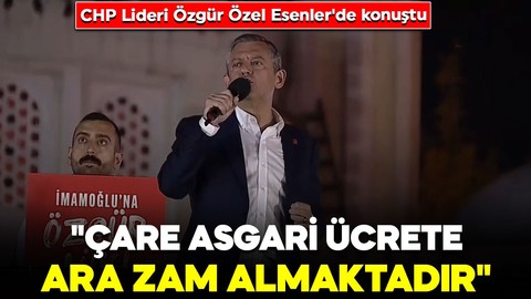 CHP Lideri Özgür Özel Esenler'de konuştu: "Çare, asgari ücrete ara zam almaktadır"