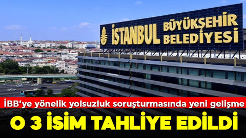 İBB yönelik yoruşturmasında yeni gelişme: O 3 isim tahliye edildi