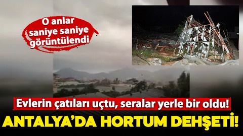 Antalya'da hortum felaketi: Evlerin çatıları uçtu, seralar yerle bir oldu!
