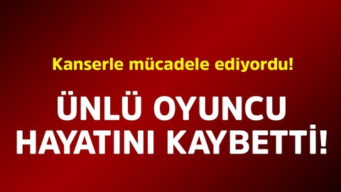 Kanserle mücadele ediyordu! Ünlü oyuncu hayatını kaybetti