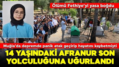 Muğla'da deprem korkusuna dayanamadı! Hayatını kaybeden 14 yaşındaki Afranur son yolculuğuna uğurlandı