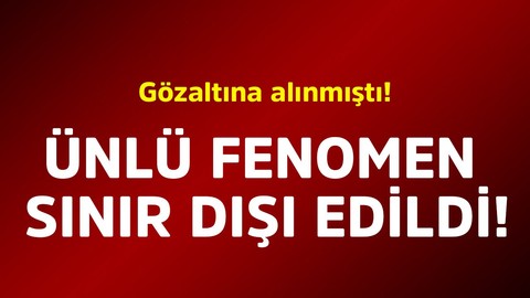 Gözaltına alınmıştı! Ünlü fenomen sınır dışı edildi