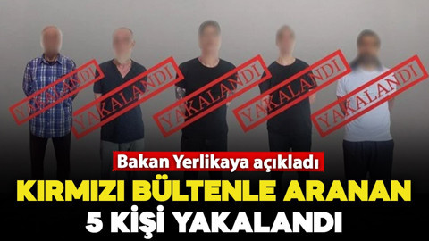 Bakan Yerlikaya açıkladı: Kırmızı bültenle aranan 5 kişi yakalandı!