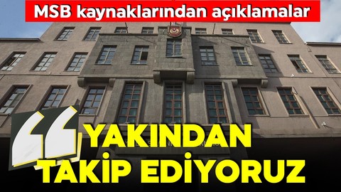 MSB kaynaklarından önemli açıklamalar: Yakından takip ediliyor