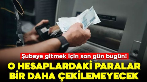 O hesaplardaki paralar bir daha çekilemeyecek: Şubeye gitmek için son gün bugün
