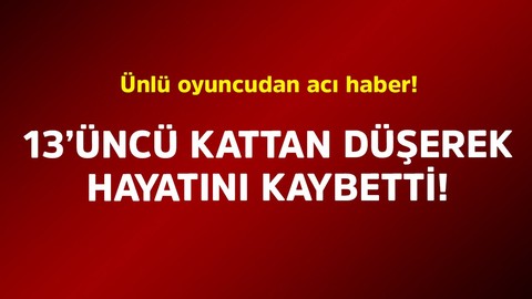 Ünlü oyuncudan acı haber! 13’üncü kattan düşerek hayatını kaybetti