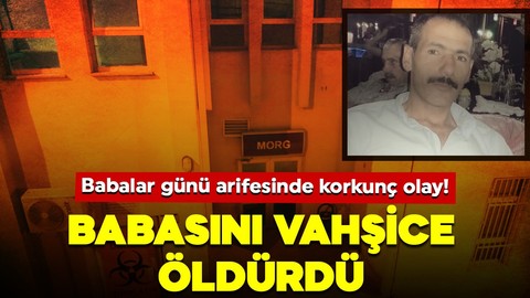 Babalar günü arifesinde korkunç olay: Babasını vahşice öldürdü