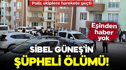 Sibel Güneş’in şüpheli ölümü! Eşinden haber yok: Polis ekiplere harekete geçti