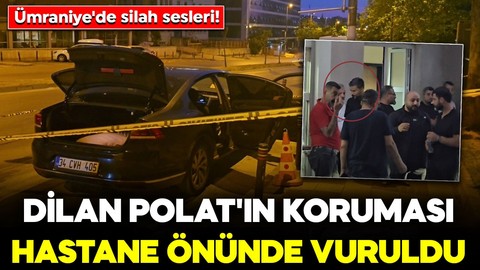 Ümraniye'de silah sesleri! Dilan Polat'ın koruması hastane önünde vuruldu