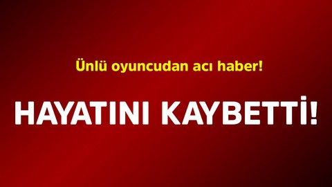 Ünlü oyuncudan acı haber! Hayatını kaybetti
