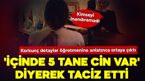 'İçinde şu an 5 tane cin var' dedi cinsel istismarda bulundu! Öğretmenine anlatınca ortaya çıktı!