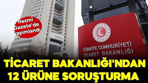 Ticaret Bakanlığı'ndan 12 ürüne soruşturma! Resmi Gazete'de yayılandı