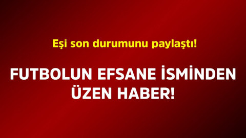 Futbolun efsane isminden üzen haber! Eşi son durumunu paylaştı