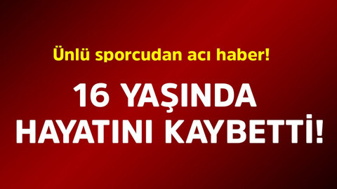Ünlü sporcudan acı haber! 16 yaşında hayatını kaybetti