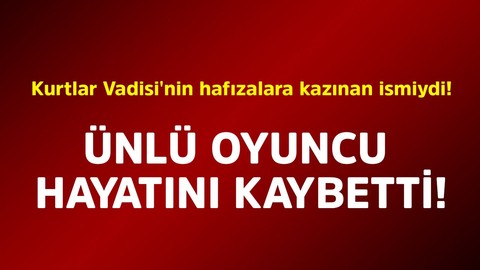 Kurtlar Vadisi'nin hafızalara kazınan ismiydi! Ünlü oyuncu hayatını kaybetti