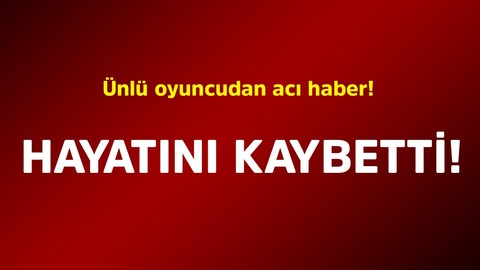 Ünlü oyuncudan acı haber! Hayatını kaybetti