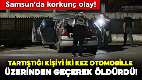 Samsun'da korkunç olay! Tartıştığı kişiyi iki kez otomobille üzerinden geçerek öldürdü