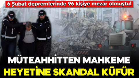 6 Şubat depremlerinde 96 kişiye mezar olmuştu! Müteahhitten mahkeme heyetine skandal küfür