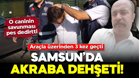 Samsun’da akraba dehşeti! Araçla üzerinden 3 kez geçti: O caninin savunması pes dedirtti