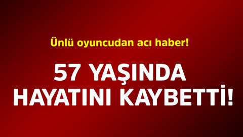 Ünlü oyuncudan acı haber! 57 yaşında hayatını kaybetti