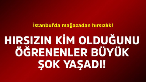 İstanbul'da mağazadan hırsızlık! Hırsızın kim olduğunu öğrenenler büyük şok yaşadı