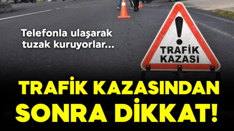 Trafik kazasından sonra dikkat! Telefonla ulaşarak tuzak kuruyorlar