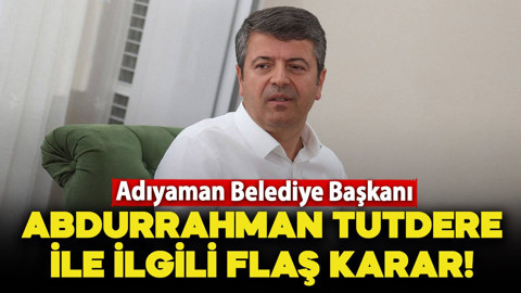 Adıyaman Belediye Başkanı Abdurrahman Tutdere ile ilgili flaş karar!