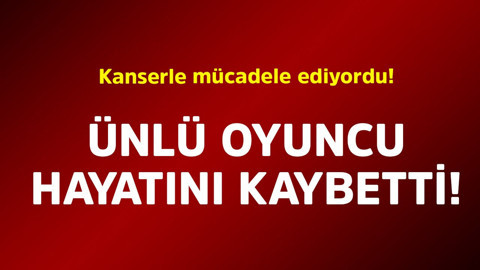 Kanserle mücadele ediyordu! Ünlü oyuncu hayatını kaybetti