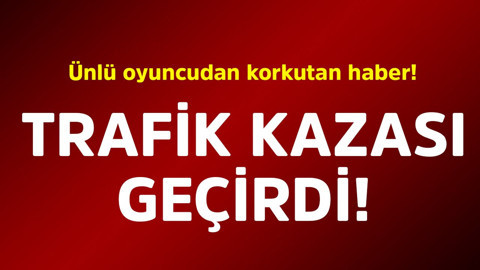 Ünlü oyuncudan korkutan haber! Trafik kazası geçirdi