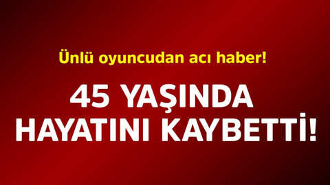 Ünlü oyuncudan acı haber! 45 yaşında hayatını kaybetti