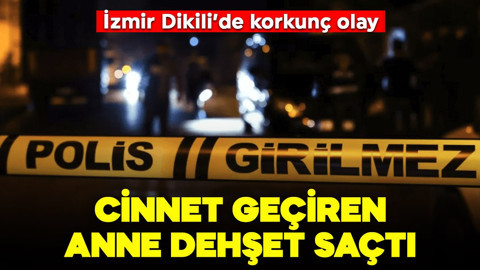 İzmir’de korkunç olay: Cinnet geçiren anne dehşet saçtı