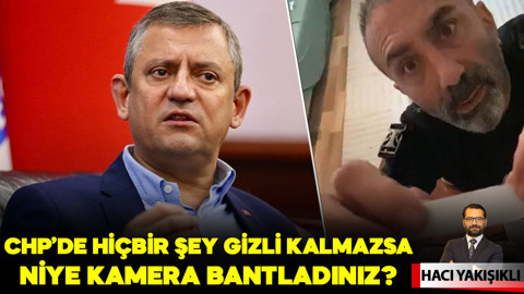 CHP'de hiçbir şey gizli kalmazsa niye kamera bantladınız?