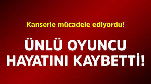 Kanserle mücadele ediyordu! Ünlü oyuncu hayatını kaybetti