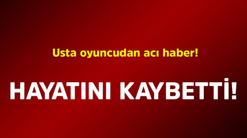 Usta oyuncudan acı haber! Hayatını kaybetti