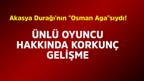 Akasya Durağı'nın "Osman Aga"sıydı! Ünlü oyuncu hakkında korkunç gelişme