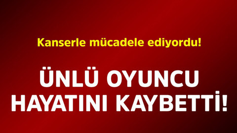 Kanserle mücadele ediyordu! Ünlü oyuncu hayatını kaybetti
