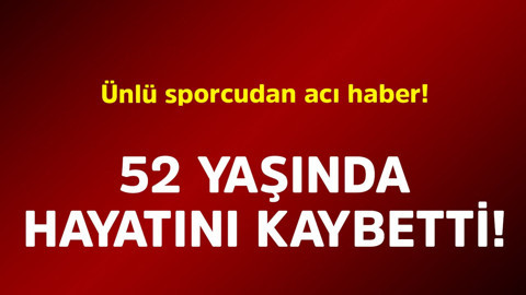 Ünlü sporcudan acı haber! 52 yaşında hayatını kaybetti