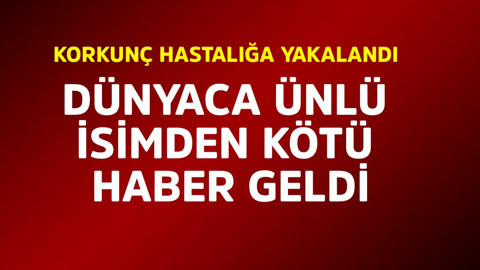 Dünyaca ünlü isimden kötü haber! Korkunç hastalığa yakalandı