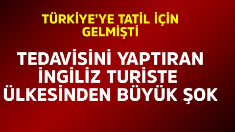 Türkiye'ye tatil için gelmişti! Tedavisini yaptıran İngiliz turiste ülkesinden büyük şok