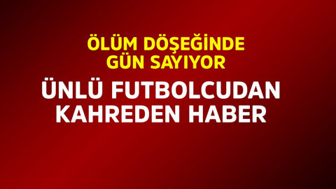Ünlü futbolcudan kahreden haber! Ölüm döşeğinde gün sayıyor