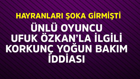 Ünlü oyuncu Ufuk Özkan'la ilgili korkunç yoğun bakım iddiası