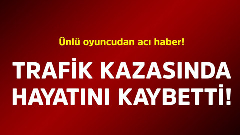 Ünlü oyuncudan acı haber! Trafik kazasında hayatını kaybetti