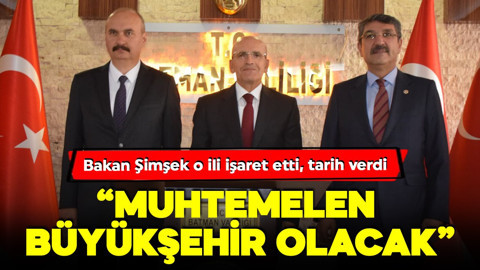 Bakan Şimşek bir ili işaret etti! Tarih verdi: 'Muhtemelen büyükşehir olacak'