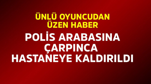 Ünlü oyuncudan üzen haber! Polis arabasına çarpınca hastaneye kaldırıldı