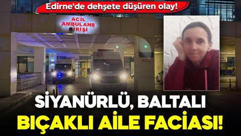 Edirne'de dehşete düşüren olay! Siyanürlü, baltalı, bıçaklı aile faciası: Anne öldü