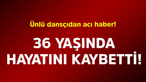 Ünlü dansçıdan acı haber! 36 yaşında hayatını kaybetti