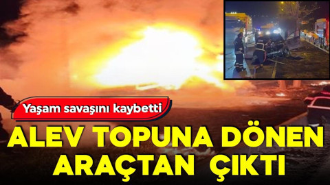 Alev topuna dönen araçtan çıktı! Yaşam savaşını kaybetti
