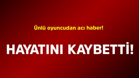Ünlü oyuncudan acı haber! Hayatını kaybetti